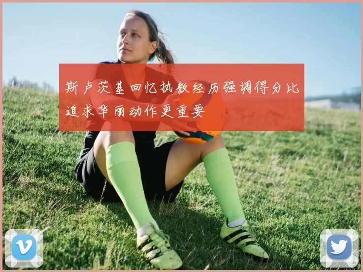 斯卢茨基回忆执教经历强调得分比追求华丽动作更重要