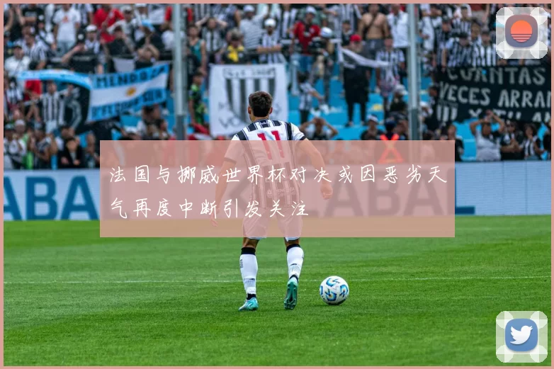 法国与挪威世界杯对决或因恶劣天气再度中断引发关注