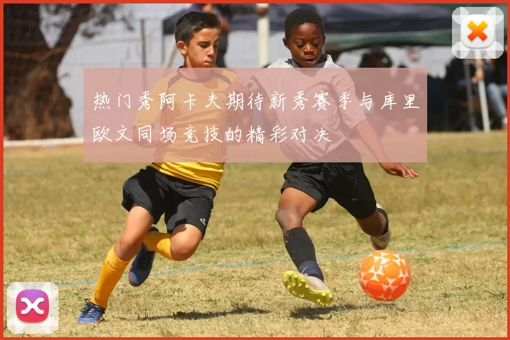 热门秀阿卡夫期待新秀赛季与库里欧文同场竞技的精彩对决