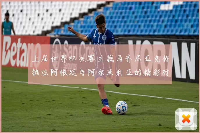 上届世界杯决赛主裁马齐尼亚克将执法阿根廷与阿尔及利亚的精彩对决