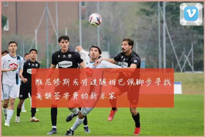 维尼修斯或将追随姆巴佩脚步寻找高额签字费的新东家
