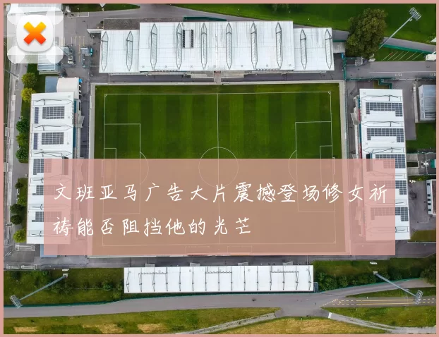 文班亚马广告大片震撼登场修女祈祷能否阻挡他的光芒