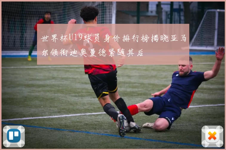 世界杯U19球员身价排行榜揭晓亚马尔领衔迪奥曼德紧随其后