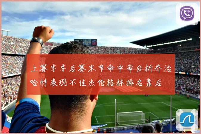 上赛季季后赛末节命中率分析乔治哈特表现不佳杰伦格林排名靠后