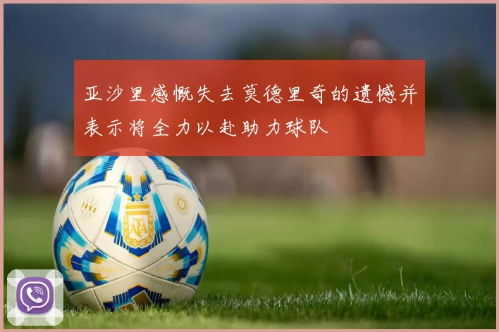 亚沙里感慨失去莫德里奇的遗憾并表示将全力以赴助力球队