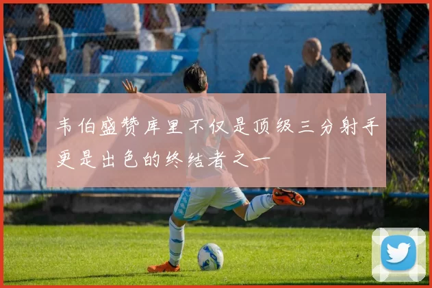 韦伯盛赞库里不仅是顶级三分射手更是出色的终结者之一