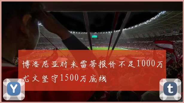 博洛尼亚对米雷蒂报价不足1000万尤文坚守1500万底线
