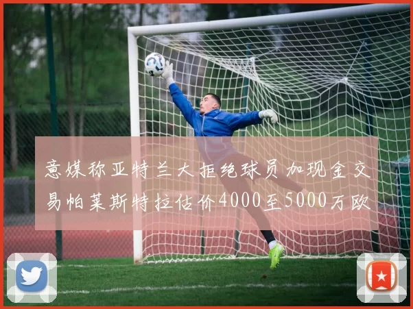 意媒称亚特兰大拒绝球员加现金交易帕莱斯特拉估价4000至5000万欧元