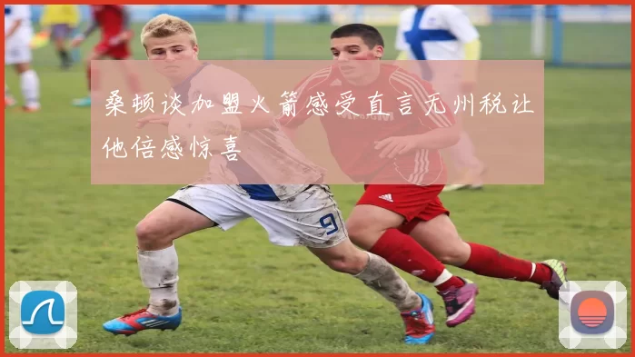 桑顿谈加盟火箭感受直言无州税让他倍感惊喜