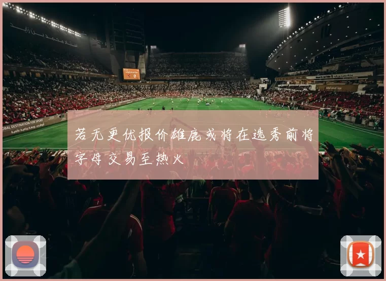 若无更优报价雄鹿或将在选秀前将字母交易至热火
