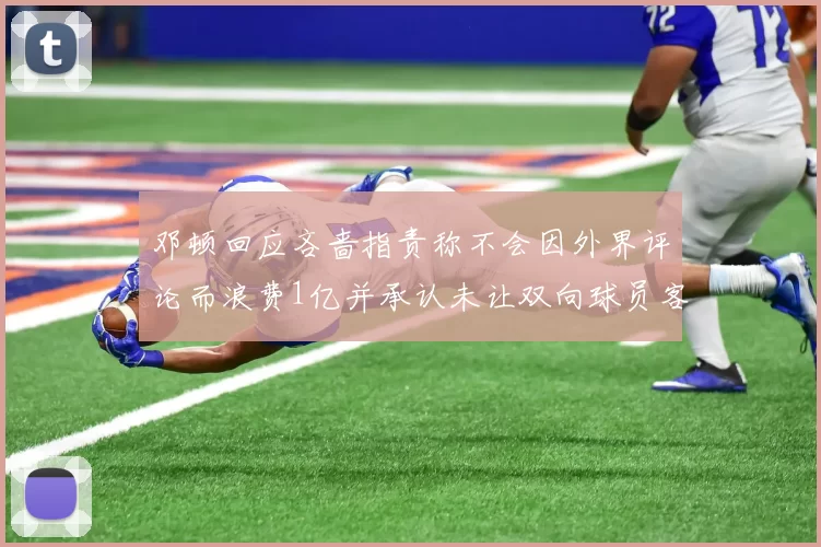 邓顿回应吝啬指责称不会因外界评论而浪费1亿并承认未让双向球员客场是失误