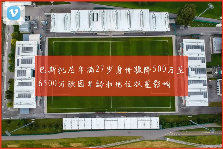 巴斯托尼年满27岁身价骤降500万至6500万欧因年龄和地位双重影响