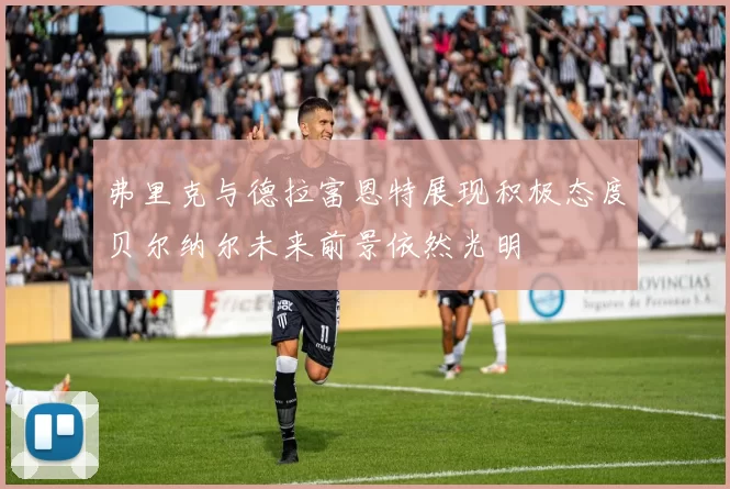 弗里克与德拉富恩特展现积极态度贝尔纳尔未来前景依然光明