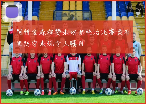 阿特金森称赞米切尔统治比赛莫布里防守表现令人瞩目