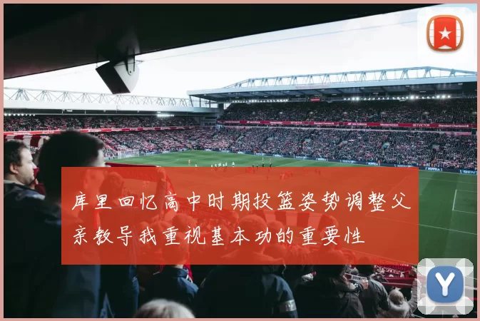 库里回忆高中时期投篮姿势调整父亲教导我重视基本功的重要性