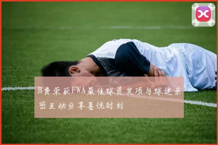 B费荣获FWA最佳球员奖项与球迷亲密互动分享喜悦时刻